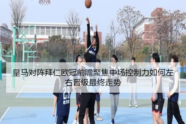 皇马对阵拜仁欧冠前瞻聚焦中场控制力如何左右晋级最终走势
