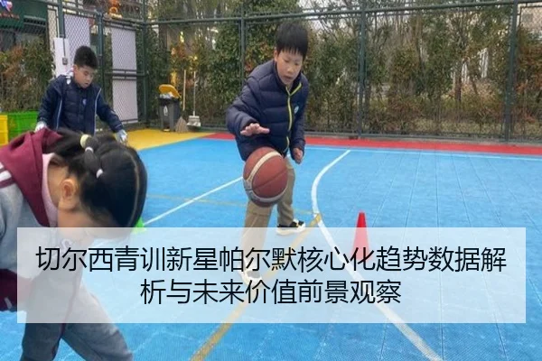 切尔西青训新星帕尔默核心化趋势数据解析与未来价值前景观察