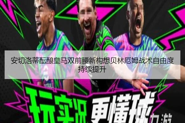 安切洛蒂酝酿皇马双前腰新构想贝林厄姆战术自由度持续提升