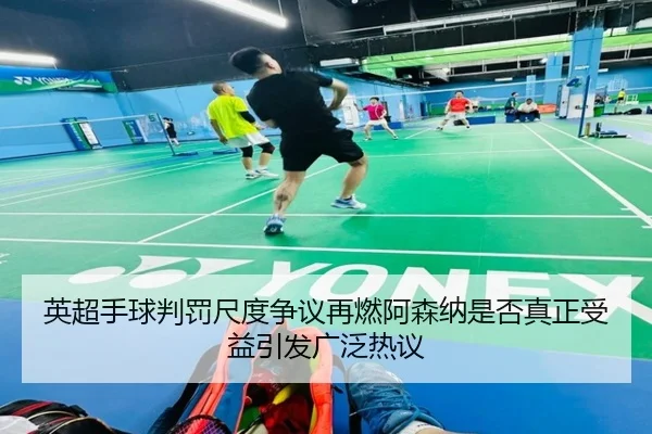 英超手球判罚尺度争议再燃阿森纳是否真正受益引发广泛热议