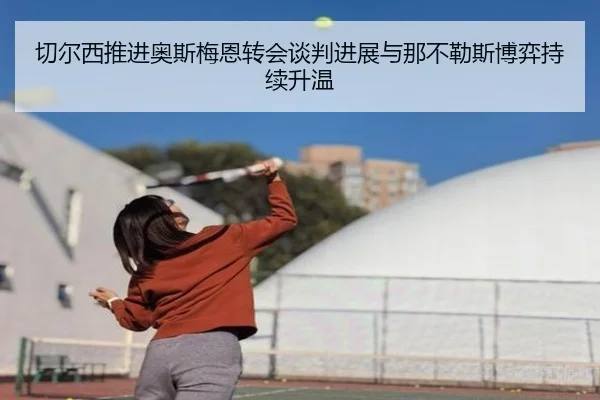 切尔西推进奥斯梅恩转会谈判进展与那不勒斯博弈持续升温