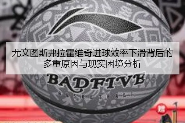 尤文图斯弗拉霍维奇进球效率下滑背后的多重原因与现实困境分析