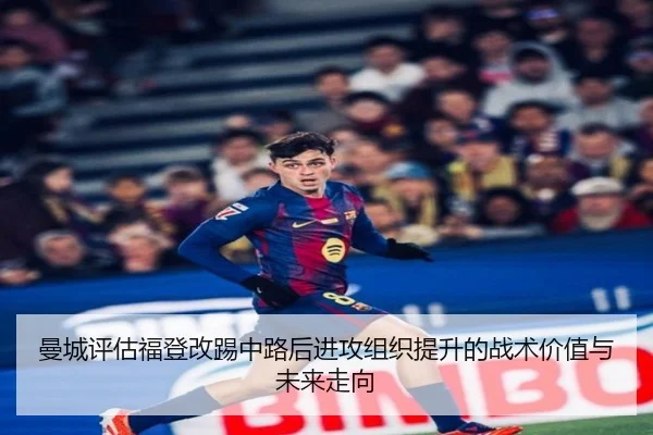 曼城评估福登改踢中路后进攻组织提升的战术价值与未来走向
