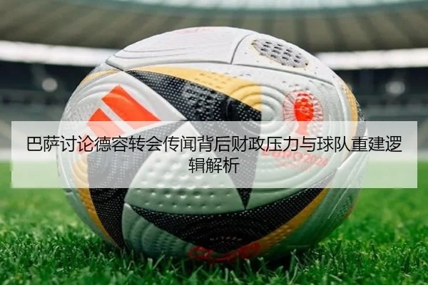 巴萨讨论德容转会传闻背后财政压力与球队重建逻辑解析