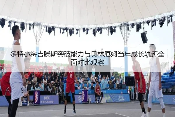 多特小将吉滕斯突破能力与贝林厄姆当年成长轨迹全面对比观察