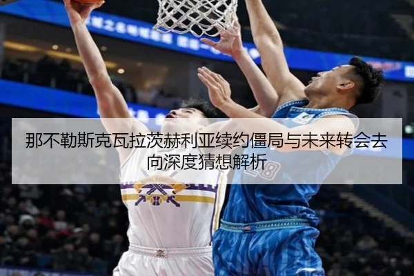 那不勒斯克瓦拉茨赫利亚续约僵局与未来转会去向深度猜想解析