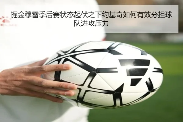 掘金穆雷季后赛状态起伏之下约基奇如何有效分担球队进攻压力