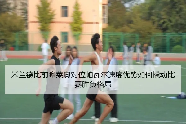 米兰德比前瞻莱奥对位帕瓦尔速度优势如何撬动比赛胜负格局