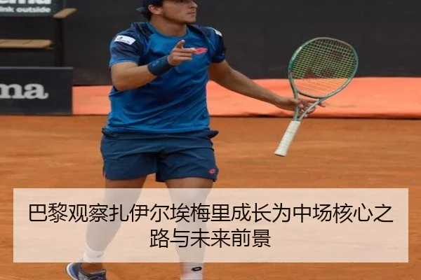 巴黎观察扎伊尔埃梅里成长为中场核心之路与未来前景