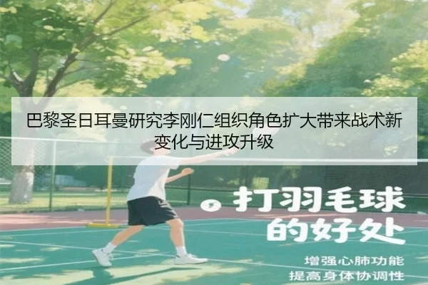 巴黎圣日耳曼研究李刚仁组织角色扩大带来战术新变化与进攻升级