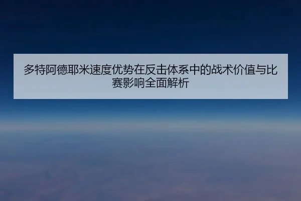 多特阿德耶米速度优势在反击体系中的战术价值与比赛影响全面解析