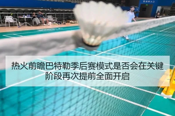 热火前瞻巴特勒季后赛模式是否会在关键阶段再次提前全面开启