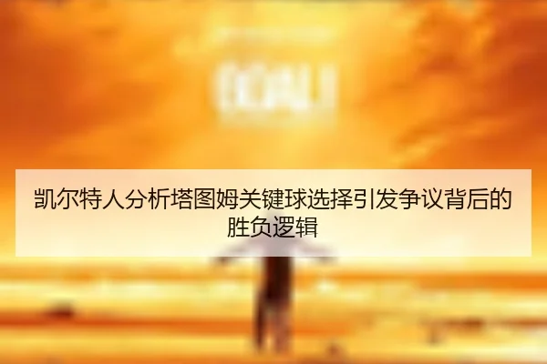 凯尔特人分析塔图姆关键球选择引发争议背后的胜负逻辑
