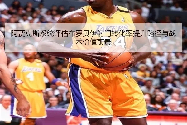 阿贾克斯系统评估布罗贝伊射门转化率提升路径与战术价值前景
