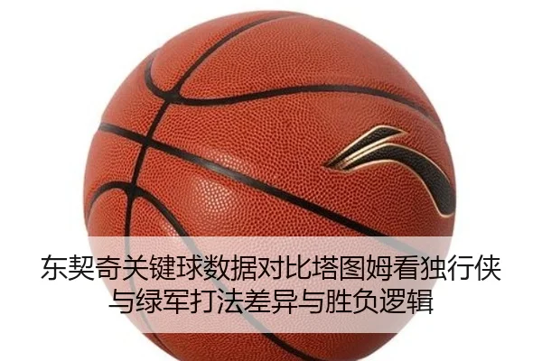 东契奇关键球数据对比塔图姆看独行侠与绿军打法差异与胜负逻辑