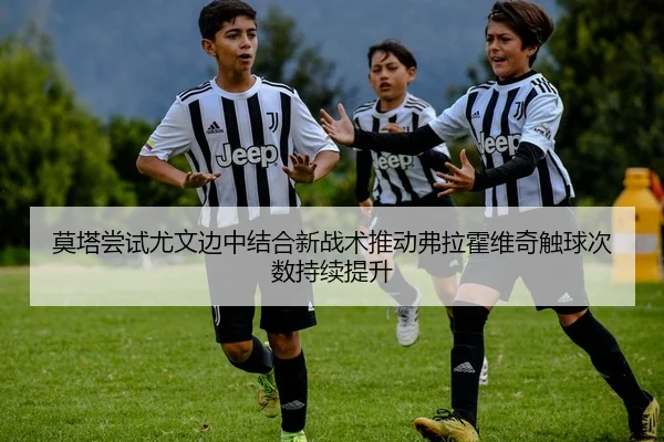 莫塔尝试尤文边中结合新战术推动弗拉霍维奇触球次数持续提升