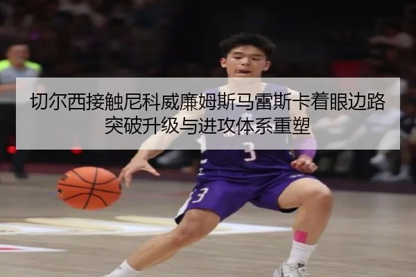 切尔西接触尼科威廉姆斯马雷斯卡着眼边路突破升级与进攻体系重塑